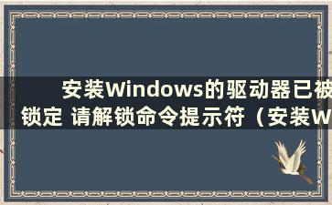 安装Windows的驱动器已被锁定 请解锁命令提示符（安装Windows的驱动器已被锁定 请解锁csdn）